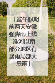 端午假期前两天安徽强降雨上线 淮河以南部分地区有暴雨局部大暴雨