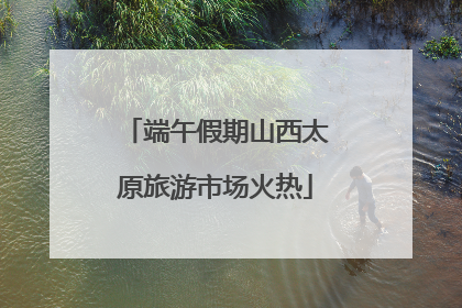 端午假期山西太原旅游市场火热