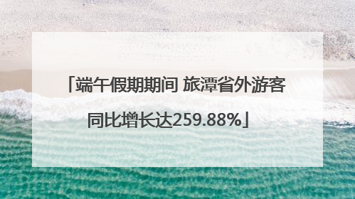 端午假期期间 旅潭省外游客同比增长达259.88%