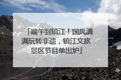 端午到镇江！国风满满玩转非遗，镇江文旅景区节目单出炉