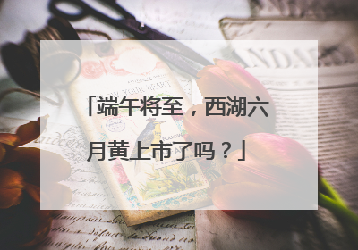 端午将至，西湖六月黄上市了吗？