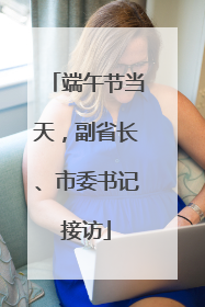 端午节当天，副省长、市委书记接访