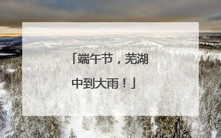 端午节，芜湖中到大雨！