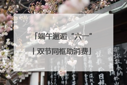 端午邂逅“六一”丨双节同框助消费