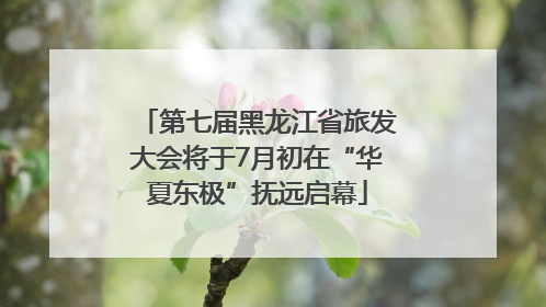 第七届黑龙江省旅发大会将于7月初在“华夏东极”抚远启幕