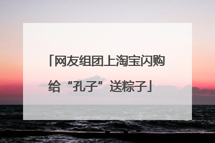 网友组团上淘宝闪购给“孔子”送粽子