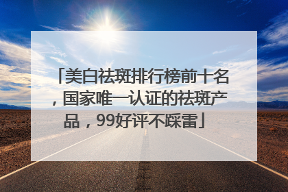美白祛斑排行榜前十名，国家唯一认证的祛斑产品，99好评不踩雷