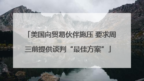 美国向贸易伙伴施压 要求周三前提供谈判“最佳方案”