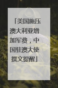 美国施压澳大利亚增加军费，中国驻澳大使撰文提醒