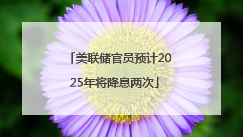 美联储官员预计2025年将降息两次
