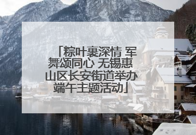 粽叶裹深情 军舞颂同心 无锡惠山区长安街道举办端午主题活动
