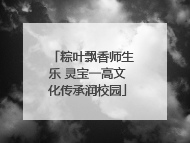 粽叶飘香师生乐 灵宝一高文化传承润校园
