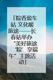 粽香盈车站 文化暖旅途——长春站举办 “美好旅途‘粽’享端午”主题活动