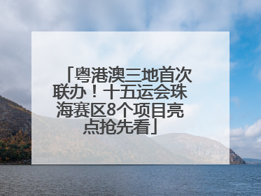 粤港澳三地首次联办！十五运会珠海赛区8个项目亮点抢先看