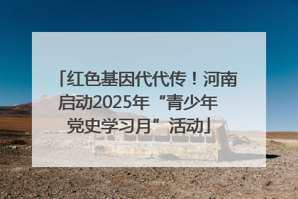 红色基因代代传！河南启动2025年“青少年党史学习月”活动