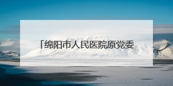 绵阳市人民医院原党委书记、院长陈斌 接受纪律审查和监察调查