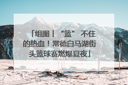 组图丨“篮” 不住的热血！常德白马湖街头篮球赛燃爆夏夜
