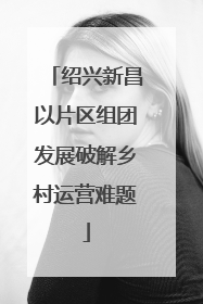 绍兴新昌以片区组团发展破解乡村运营难题
