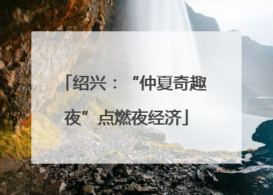 绍兴：“仲夏奇趣夜”点燃夜经济
