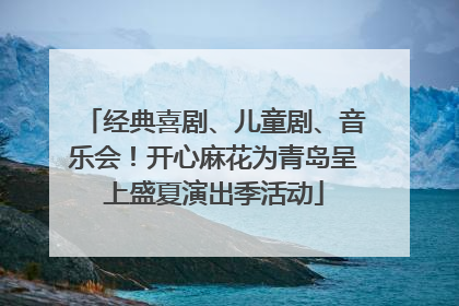 经典喜剧、儿童剧、音乐会！开心麻花为青岛呈上盛夏演出季活动