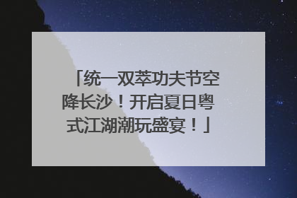 统一双萃功夫节空降长沙！开启夏日粤式江湖潮玩盛宴！