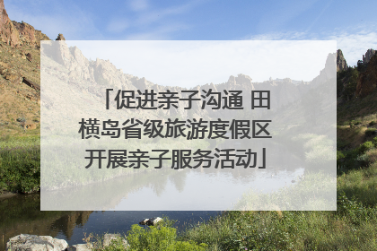 促进亲子沟通 田横岛省级旅游度假区开展亲子服务活动