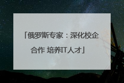 俄罗斯专家：深化校企合作 培养IT人才