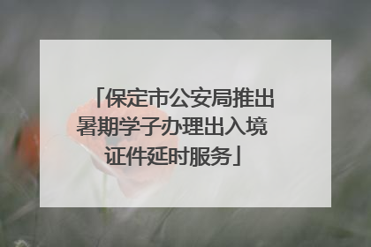 保定市公安局推出暑期学子办理出入境证件延时服务
