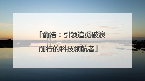 俞浩：引领追觅破浪前行的科技领航者