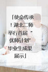 使命传承！湖北二师举行首届“优师计划”毕业生成果展示