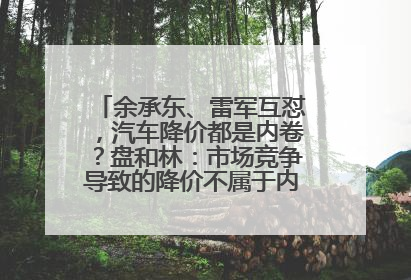 余承东、雷军互怼，汽车降价都是内卷？盘和林：市场竞争导致的降价不属于内卷式竞争