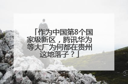 作为中国第8个国家级新区，腾讯华为等大厂为何都在贵州这地落子？