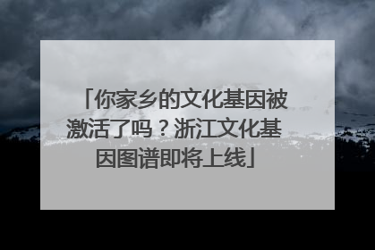 你家乡的文化基因被激活了吗？浙江文化基因图谱即将上线