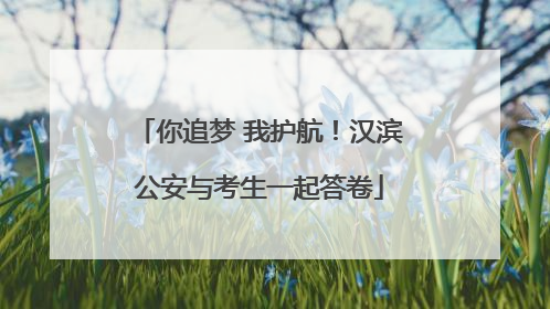 你追梦 我护航！汉滨公安与考生一起答卷