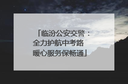临汾公安交警：全力护航中考路 暖心服务保畅通
