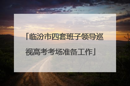 临汾市四套班子领导巡视高考考场准备工作