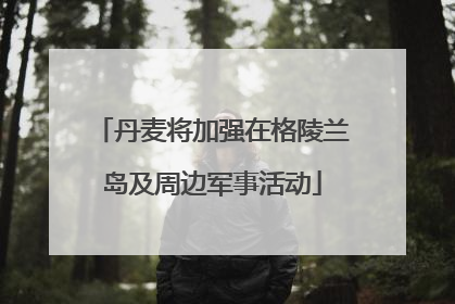 丹麦将加强在格陵兰岛及周边军事活动
