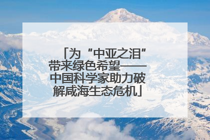 为“中亚之泪”带来绿色希望——中国科学家助力破解咸海生态危机
