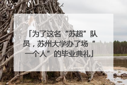 为了这名“苏超”队员，苏州大学办了场“一个人”的毕业典礼