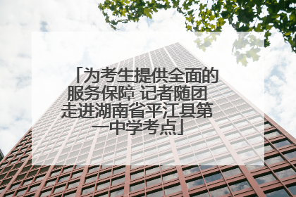 为考生提供全面的服务保障 记者随团走进湖南省平江县第一中学考点