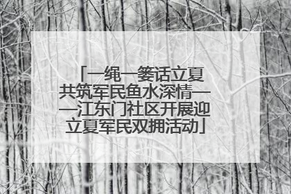 一绳一篓话立夏 共筑军民鱼水深情——江东门社区开展迎立夏军民双拥活动