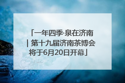 一年四季·泉在济南｜第十九届济南茶博会将于6月20日开幕
