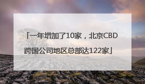 一年增加了10家，北京CBD跨国公司地区总部达122家