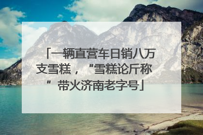 一辆直营车日销八万支雪糕，“雪糕论斤称”带火济南老字号