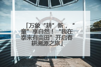 万象“耕”新，“童”享自然！“我在泰来有亩田”开启春耕溯源之旅