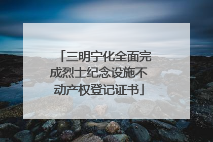 三明宁化全面完成烈士纪念设施不动产权登记证书