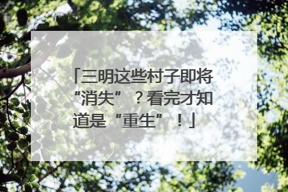 三明这些村子即将“消失”？看完才知道是“重生”！