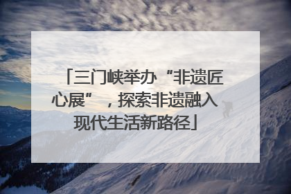 三门峡举办“非遗匠心展”，探索非遗融入现代生活新路径