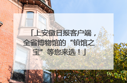 上安徽日报客户端，全省博物馆的“镇馆之宝”等您来选！