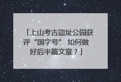 上山考古遗址公园获评“国字号” 如何做好后半篇文章？